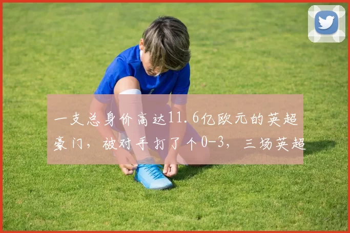 一支总身价高达11.6亿欧元的英超豪门，被对手打了个0-3，三场英超比赛全败的尴尬局面_切尔西_曼城_欧冠