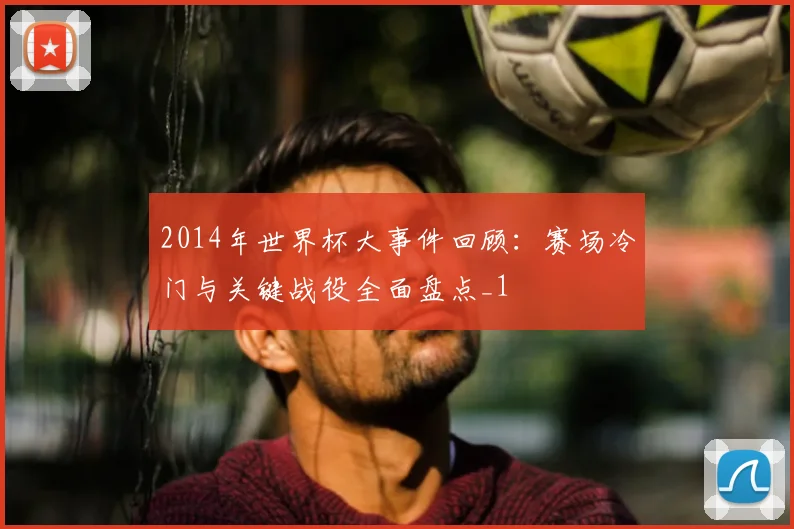2014年世界杯大事件回顾：赛场冷门与关键战役全面盘点_1