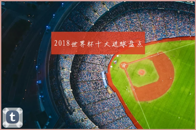 2018世界杯十大进球盘点