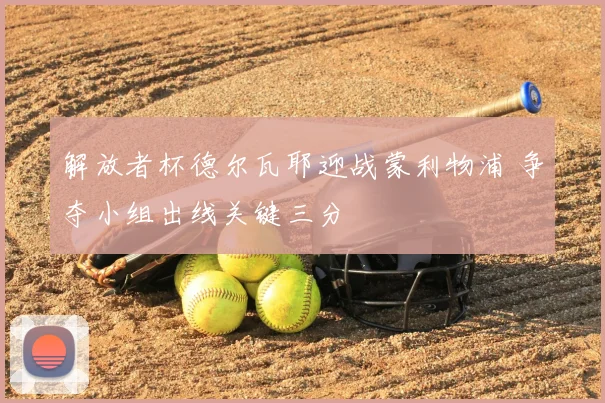 解放者杯德尔瓦耶迎战蒙利物浦 争夺小组出线关键三分