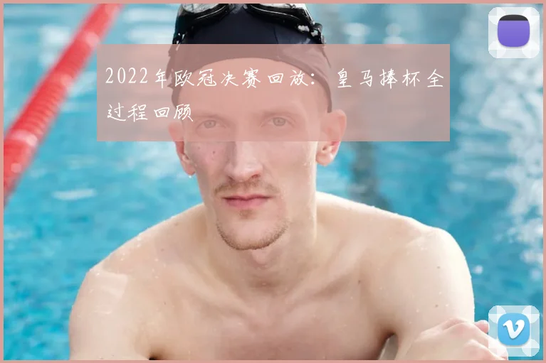 2022年欧冠决赛回放：皇马捧杯全过程回顾