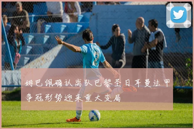 姆巴佩确认离队巴黎圣日耳曼法甲争冠形势迎来重大变局