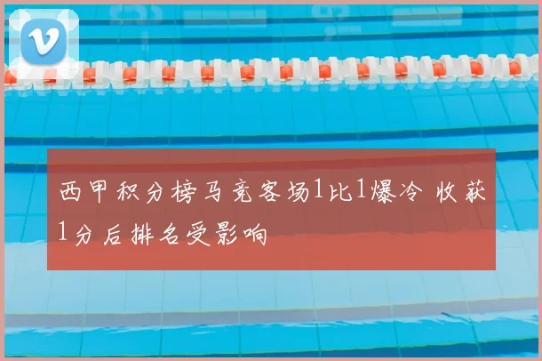 西甲积分榜马竞客场1比1爆冷 收获1分后排名受影响