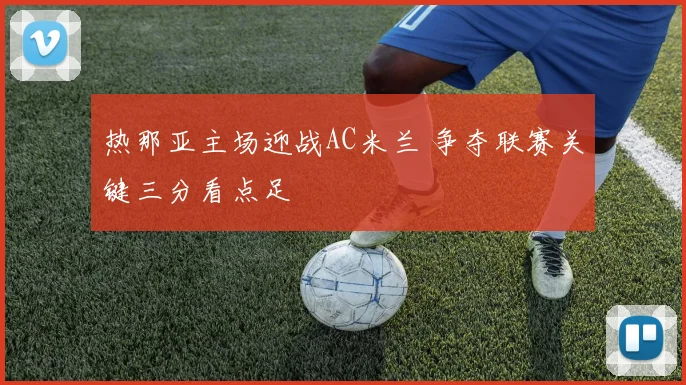 热那亚主场迎战AC米兰 争夺联赛关键三分看点足