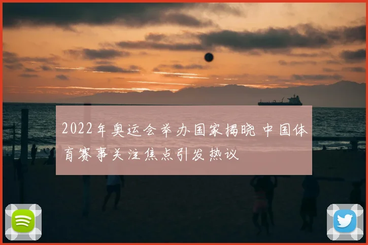2022年奥运会举办国家揭晓 中国体育赛事关注焦点引发热议