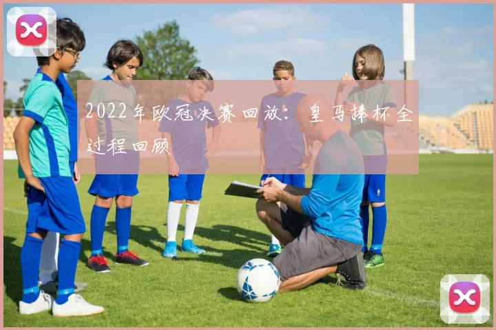 2022年欧冠决赛回放：皇马捧杯全过程回顾