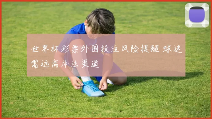 世界杯彩票外围投注风险提醒 球迷需远离非法渠道