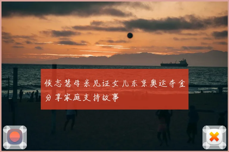 侯志慧母亲见证女儿东京奥运夺金分享家庭支持故事