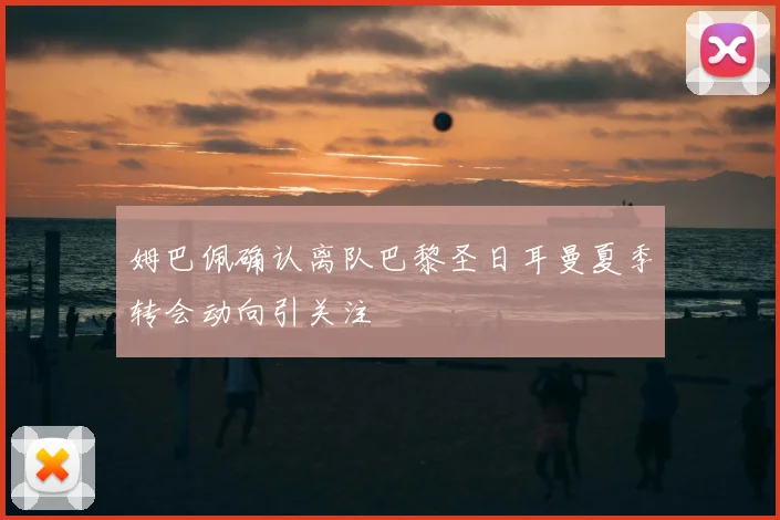 姆巴佩确认离队巴黎圣日耳曼夏季转会动向引关注