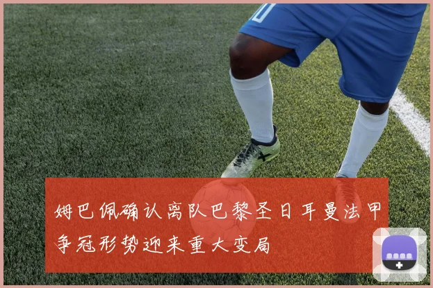 姆巴佩确认离队巴黎圣日耳曼法甲争冠形势迎来重大变局