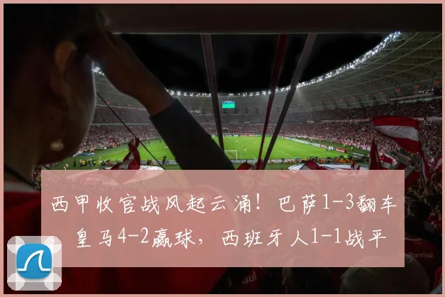 西甲收官战风起云涌！巴萨1-3翻车，皇马4-2赢球，西班牙人1-1战平_联赛_赛季_欧冠