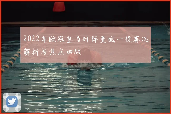 2022年欧冠皇马对阵曼城一役赛况解析与焦点回顾