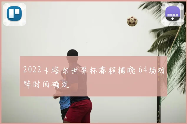 2022卡塔尔世界杯赛程揭晓 64场对阵时间确定
