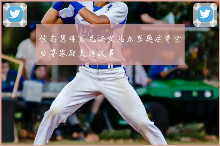 侯志慧母亲见证女儿东京奥运夺金分享家庭支持故事