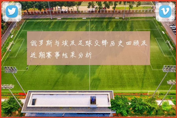 俄罗斯与埃及足球交锋历史回顾及近期赛事结果分析