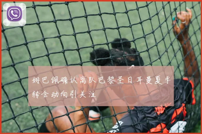 姆巴佩确认离队巴黎圣日耳曼夏季转会动向引关注