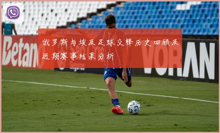 俄罗斯与埃及足球交锋历史回顾及近期赛事结果分析