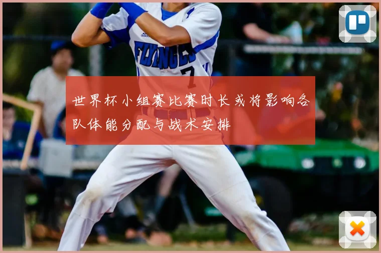 世界杯小组赛比赛时长或将影响各队体能分配与战术安排