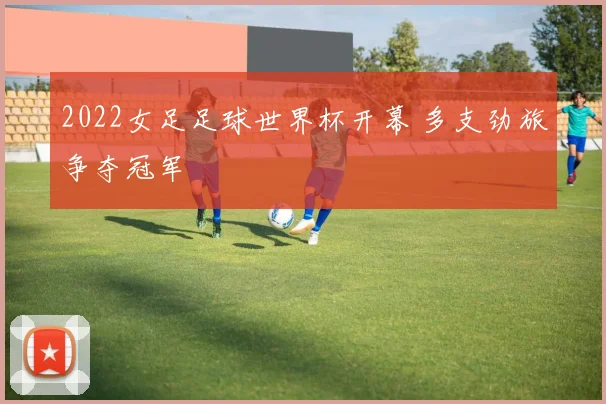 2022女足足球世界杯开幕 多支劲旅争夺冠军