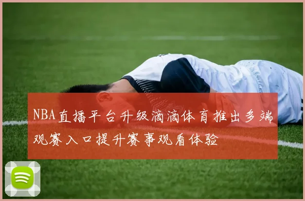 NBA直播平台升级滴滴体育推出多端观赛入口提升赛事观看体验